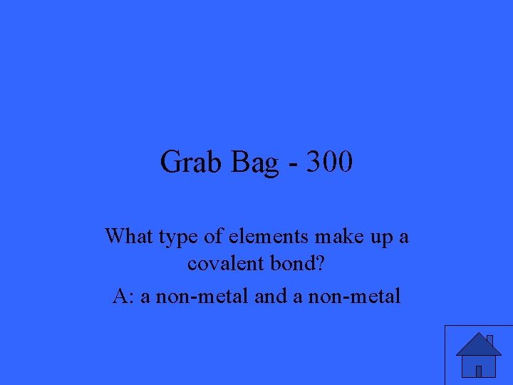 Grab Bag - 300 What type of elements make up a covalent bond? A: