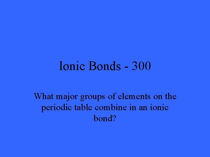 Ionic Bonds - 300 What major groups of elements on the periodic table combine