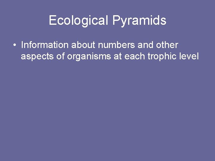 Ecological Pyramids • Information about numbers and other aspects of organisms at each trophic