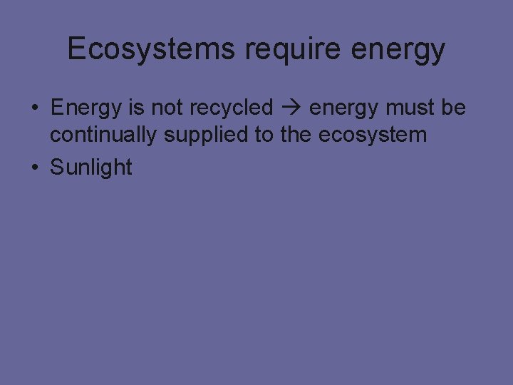 Ecosystems require energy • Energy is not recycled energy must be continually supplied to