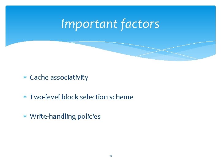 Important factors Cache associativity Two-level block selection scheme Write-handling policies 18 