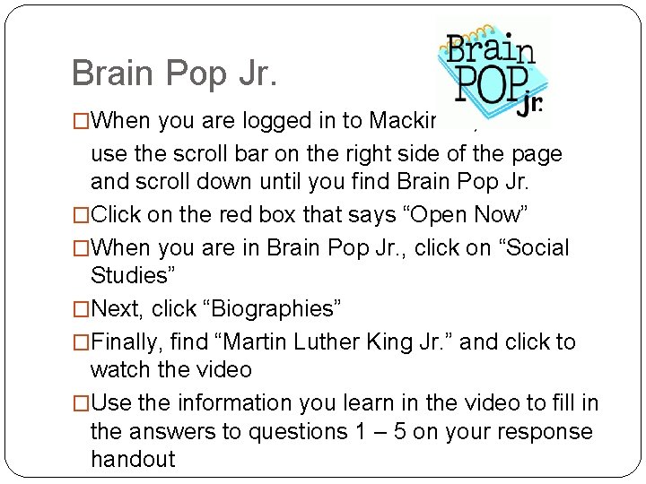 Brain Pop Jr. �When you are logged in to Mackinvia, use the scroll bar