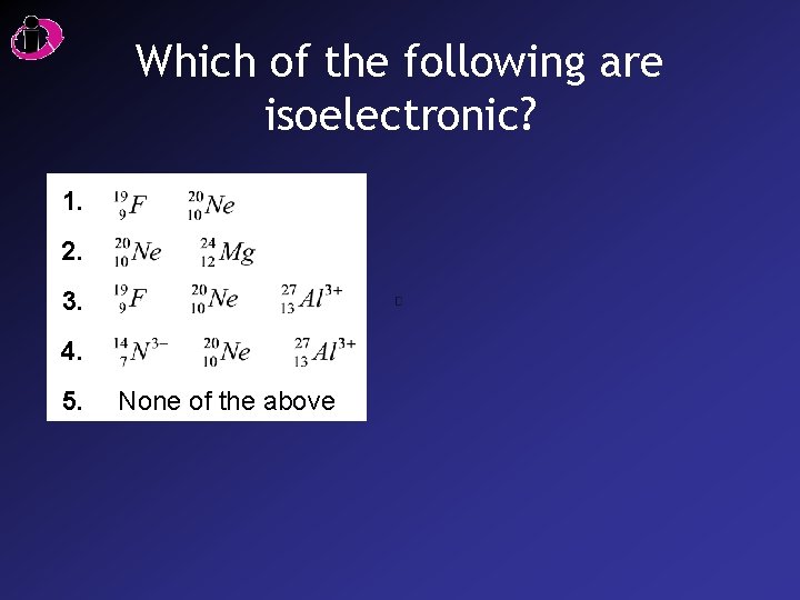 Which of the following are isoelectronic? 1. 2. 3. 4. 5. None of the