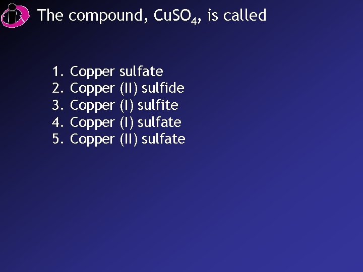 The compound, Cu. SO 4, is called 1. 2. 3. 4. 5. Copper Copper