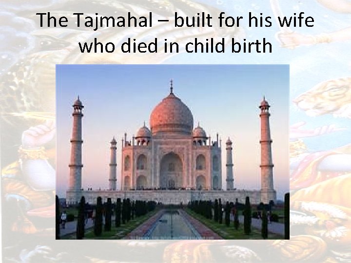 The Tajmahal – built for his wife who died in child birth 