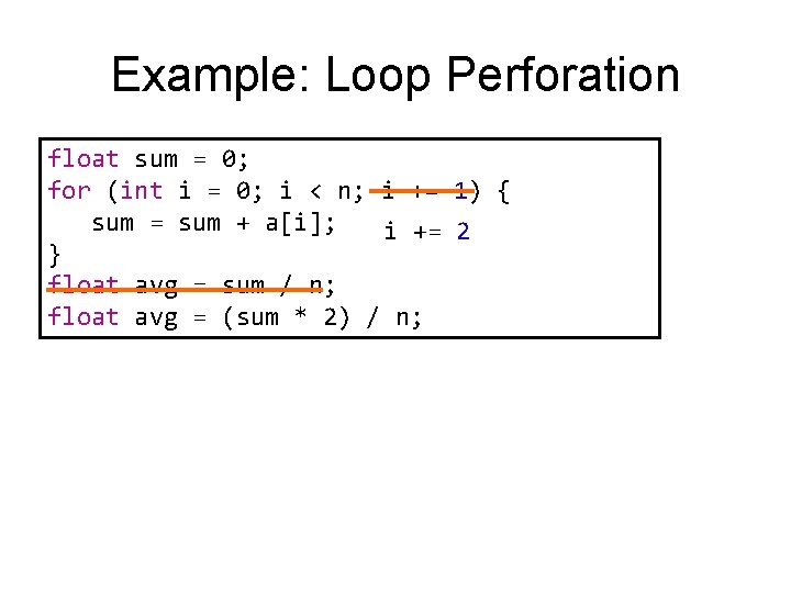 Example: Loop Perforation float sum = 0; for (int i = 0; i <