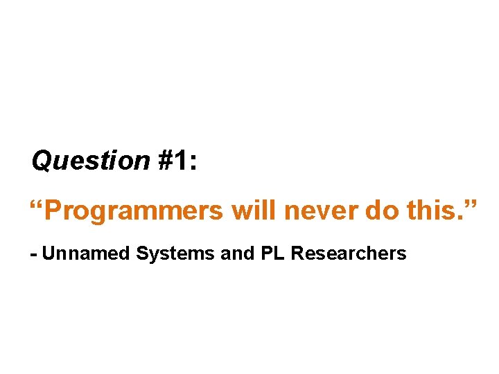 Question #1: “Programmers will never do this. ” - Unnamed Systems and PL Researchers