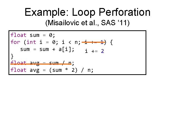Example: Loop Perforation (Misailovic et al. , SAS ‘ 11) float sum = 0;