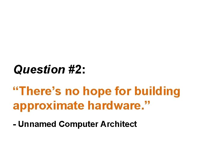 Question #2: “There’s no hope for building approximate hardware. ” - Unnamed Computer Architect