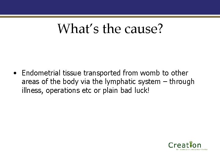 What’s the cause? • Endometrial tissue transported from womb to other areas of the