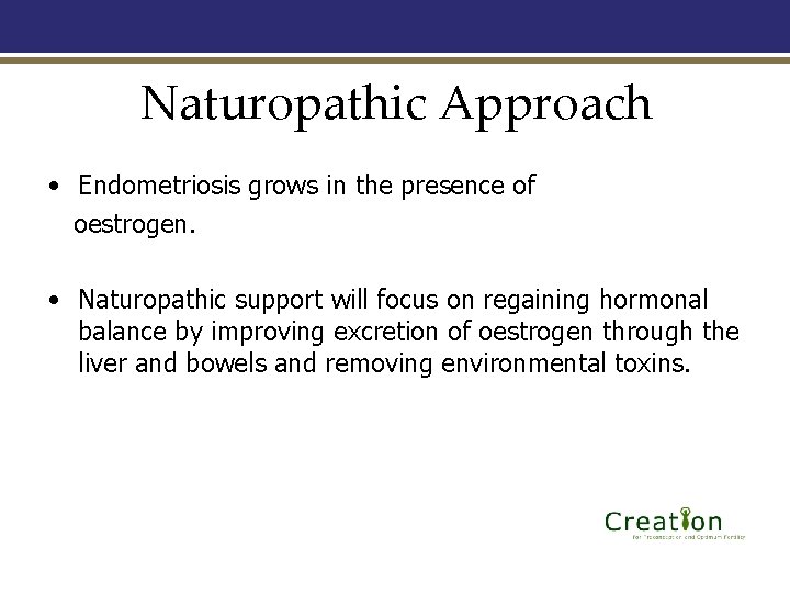 Naturopathic Approach • Endometriosis grows in the presence of oestrogen. • Naturopathic support will