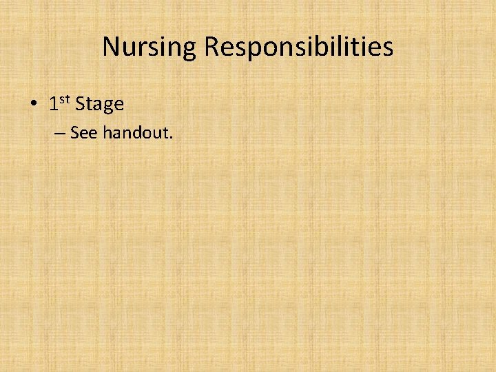 Nursing Responsibilities • 1 st Stage – See handout. 