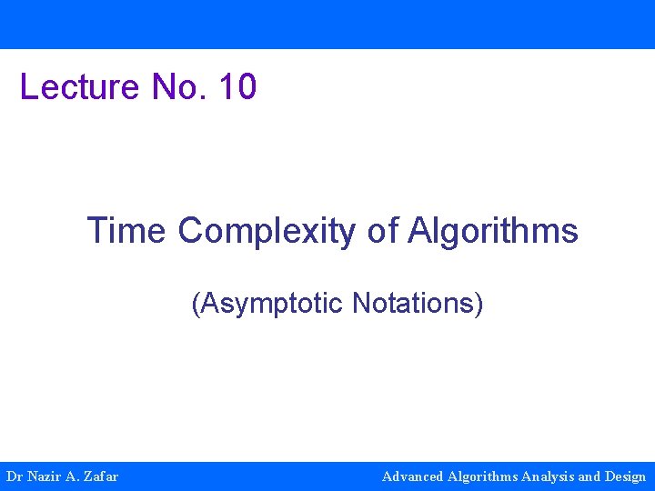 Lecture No. 10 Time Complexity of Algorithms (Asymptotic Notations) Dr Nazir A. Zafar Advanced