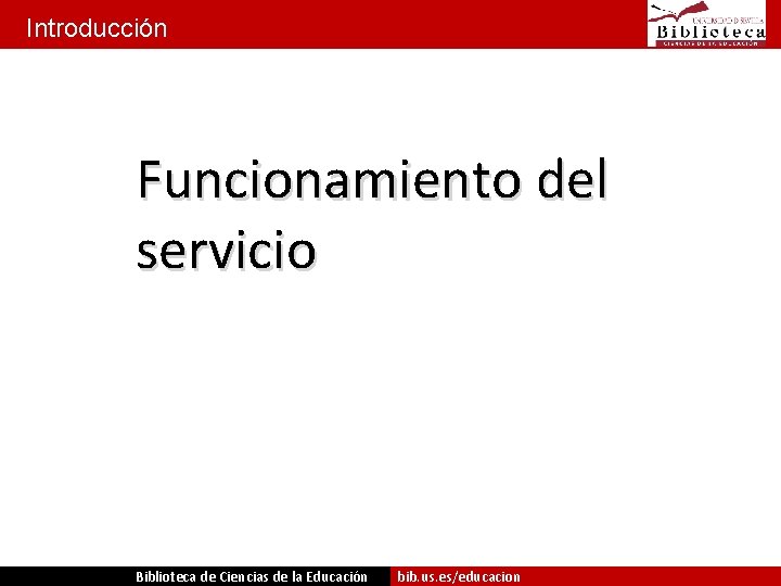 Introducción Funcionamiento del servicio Biblioteca de Ciencias de la Educación bib. us. es/educacion 