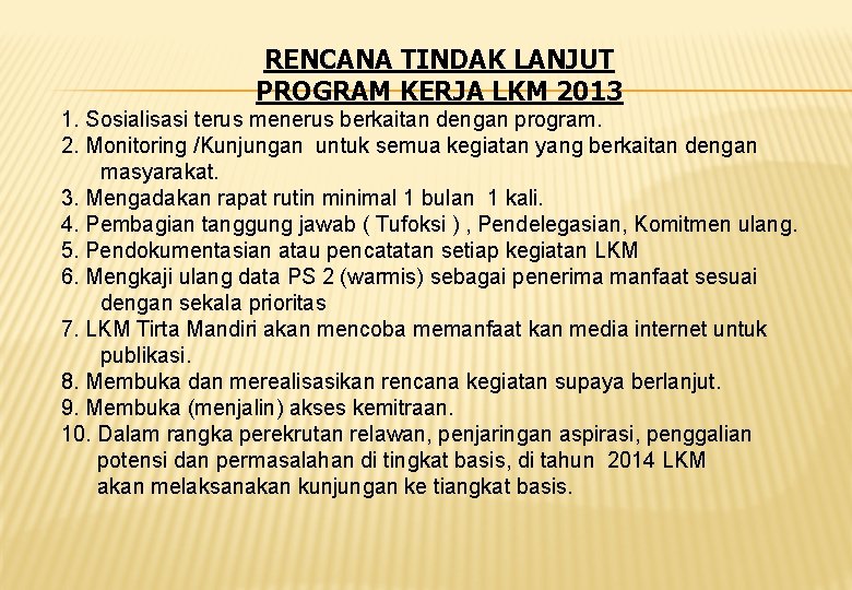 RENCANA TINDAK LANJUT PROGRAM KERJA LKM 2013 1. Sosialisasi terus menerus berkaitan dengan program. RENCANA TINDAK LANJUT PROGRAM KERJA LKM 2013 1. Sosialisasi terus menerus berkaitan dengan program.