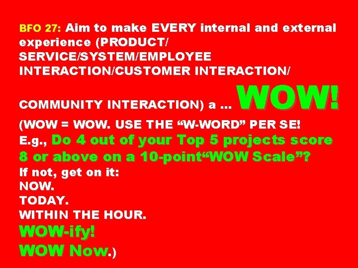 Aim to make EVERY internal and external experience (PRODUCT/ SERVICE/SYSTEM/EMPLOYEE INTERACTION/CUSTOMER INTERACTION/ BFO 27: