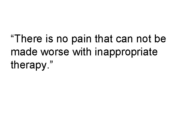 “There is no pain that can not be made worse with inappropriate therapy. ”