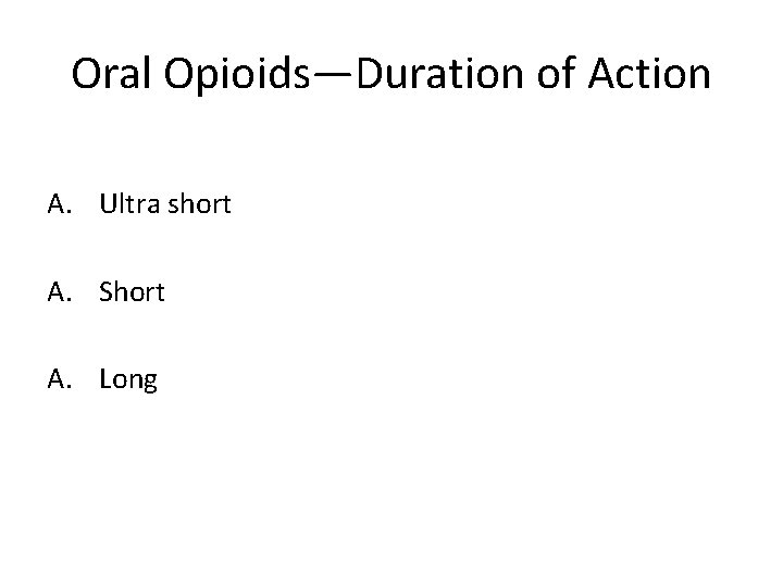 Oral Opioids—Duration of Action A. Ultra short A. Short A. Long 