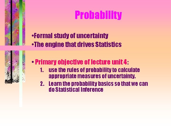 Probability • Formal study of uncertainty • The engine that drives Statistics • Primary
