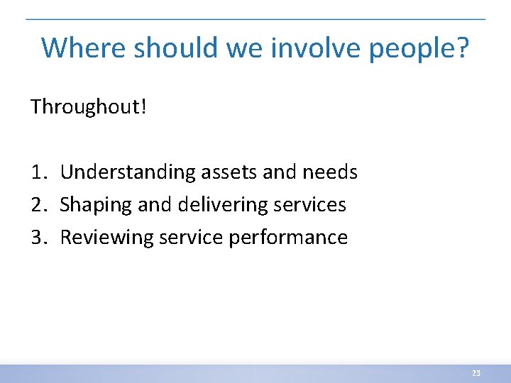 Where should we involve people? Throughout! 1. Understanding assets and needs 2. Shaping and