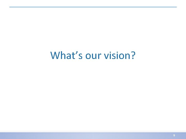 What’s our vision? 9 