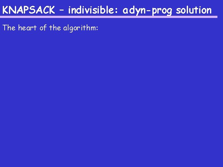 KNAPSACK – indivisible: a dyn-prog solution The heart of the algorithm: KNAPSACK – indivisible: a dyn-prog solution The heart of the algorithm: