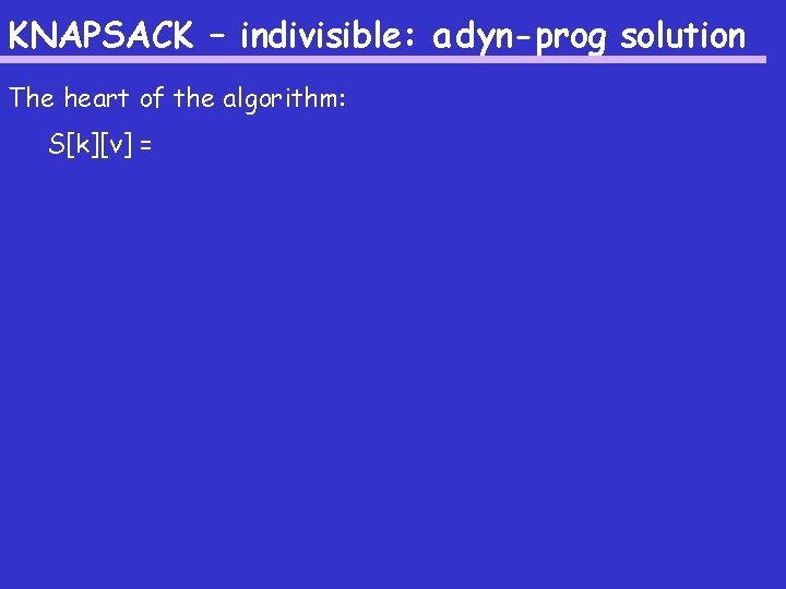 KNAPSACK – indivisible: a dyn-prog solution The heart of the algorithm: S[k][v] = 