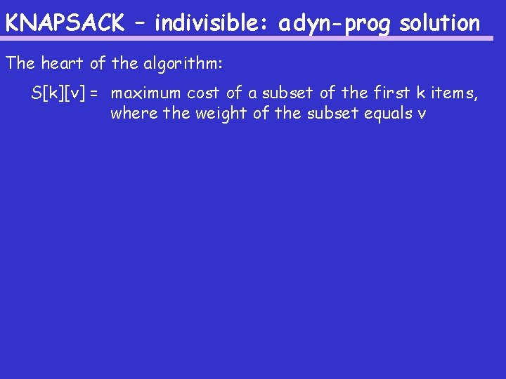 KNAPSACK – indivisible: a dyn-prog solution The heart of the algorithm: S[k][v] = maximum