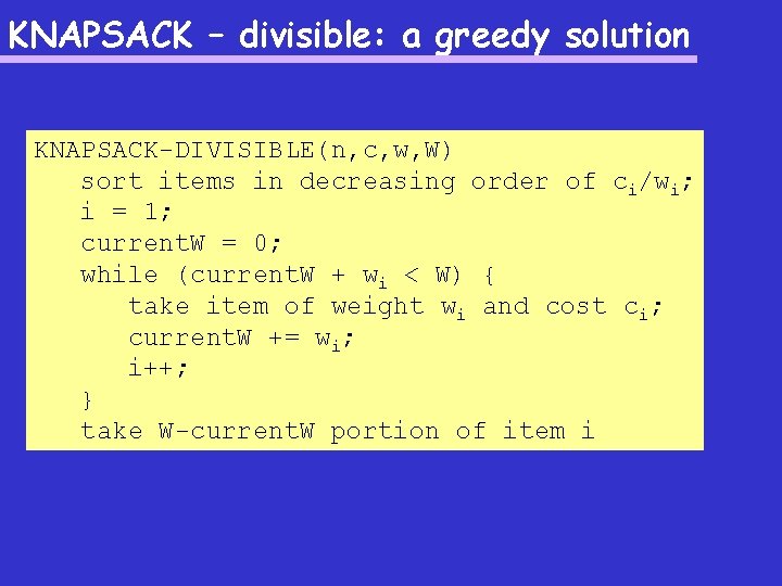 KNAPSACK – divisible: a greedy solution KNAPSACK-DIVISIBLE(n, c, w, W) sort items in decreasing
