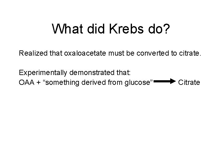 What did Krebs do? Realized that oxaloacetate must be converted to citrate. Experimentally demonstrated What did Krebs do? Realized that oxaloacetate must be converted to citrate. Experimentally demonstrated