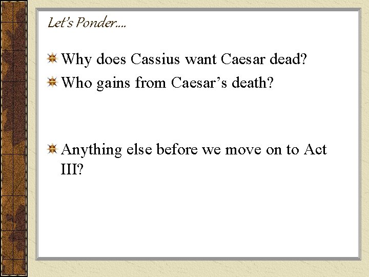 Let’s Ponder…. Why does Cassius want Caesar dead? Who gains from Caesar’s death? Anything