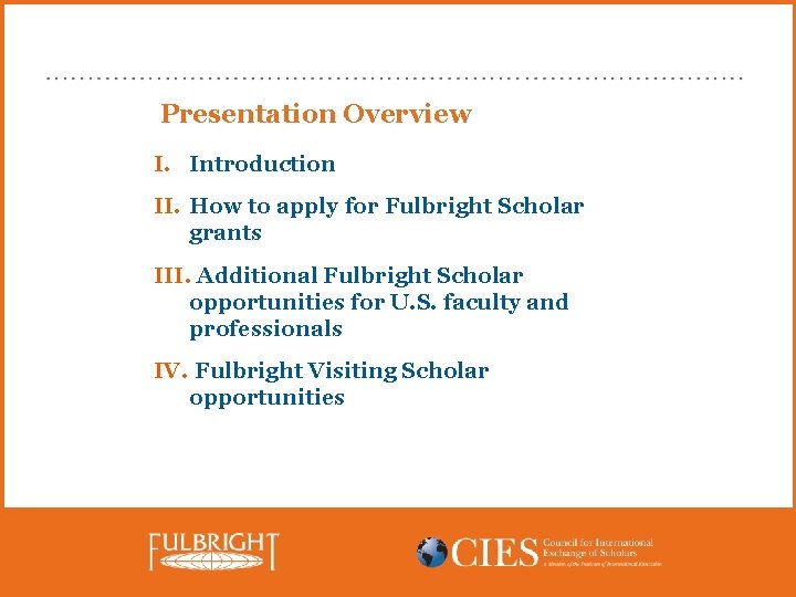 Presentation Overview I. Introduction II. How to apply for Fulbright Scholar grants III. Additional