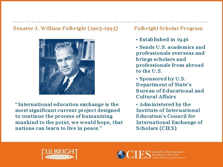 Senator J. William Fulbright (1905 -1995) Fulbright Scholar Program • Established in 1946 •