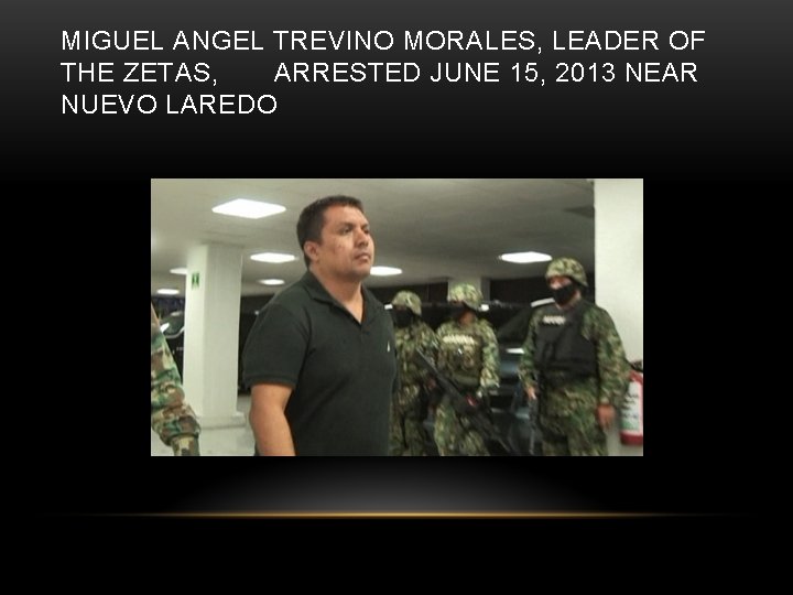 MIGUEL ANGEL TREVINO MORALES, LEADER OF THE ZETAS, ARRESTED JUNE 15, 2013 NEAR NUEVO