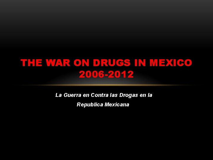 THE WAR ON DRUGS IN MEXICO 2006 -2012 La Guerra en Contra las Drogas