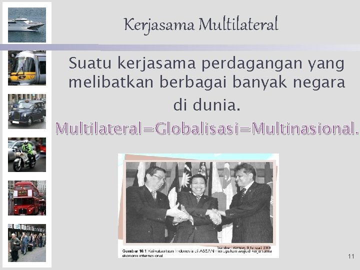 Kerjasama Multilateral Suatu kerjasama perdagangan yang melibatkan berbagai banyak negara di dunia. Multilateral=Globalisasi=Multinasional. 11