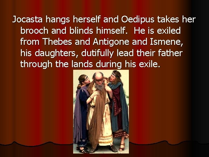 Jocasta hangs herself and Oedipus takes her brooch and blinds himself. He is exiled