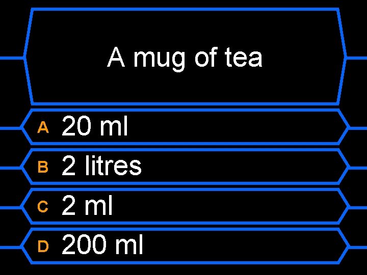 A mug of tea A B C D 20 ml 2 litres 2 ml