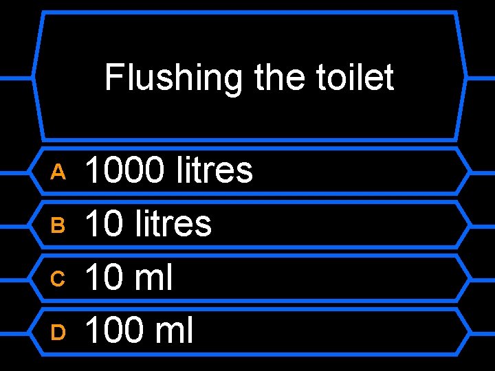 Flushing the toilet A B C D 1000 litres 10 ml 100 ml 