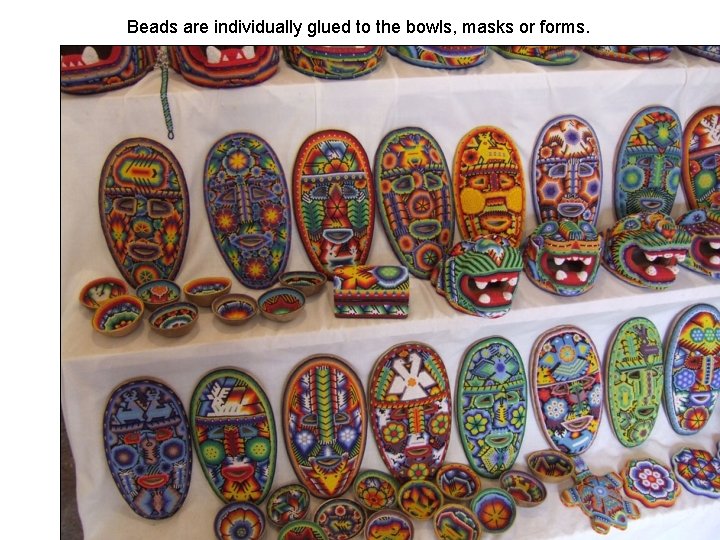 Beads are individually glued to the bowls, masks or forms. 