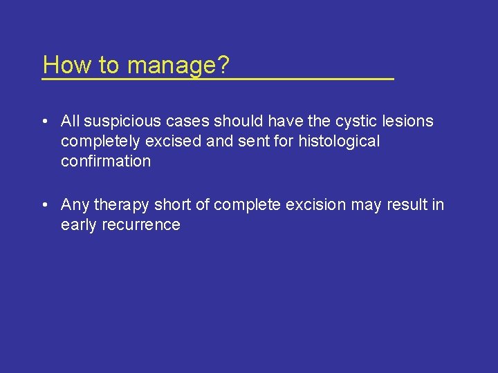 How to manage? • All suspicious cases should have the cystic lesions completely excised