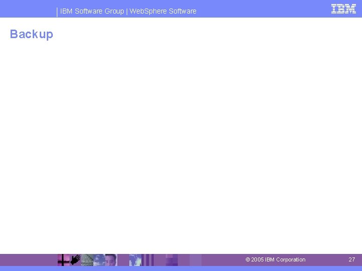 IBM Software Group | Web. Sphere Software Backup © 2005 IBM Corporation 27 IBM Software Group | Web. Sphere Software Backup © 2005 IBM Corporation 27