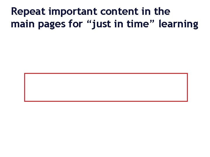 Repeat important content in the main pages for “just in time” learning 