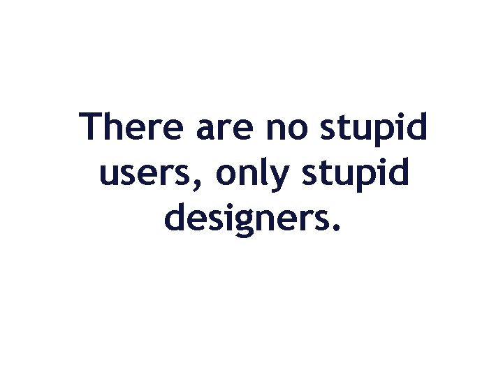 There are no stupid users, only stupid designers. 