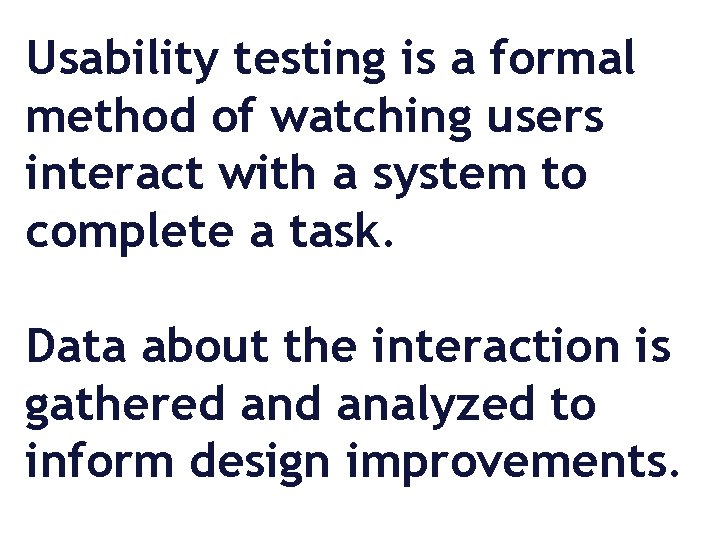 Usability testing is a formal method of watching users interact with a system to