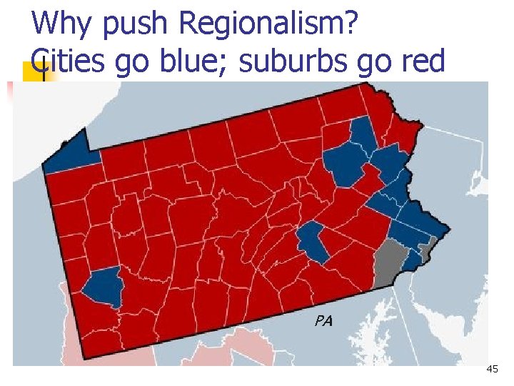 Why push Regionalism? Cities go blue; suburbs go red PA 45 