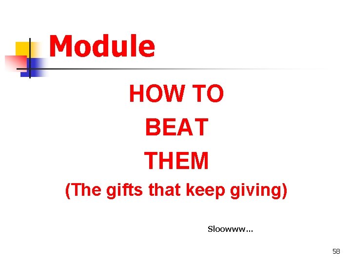 Module HOW TO BEAT THEM (The gifts that keep giving) Sloowww… 58 