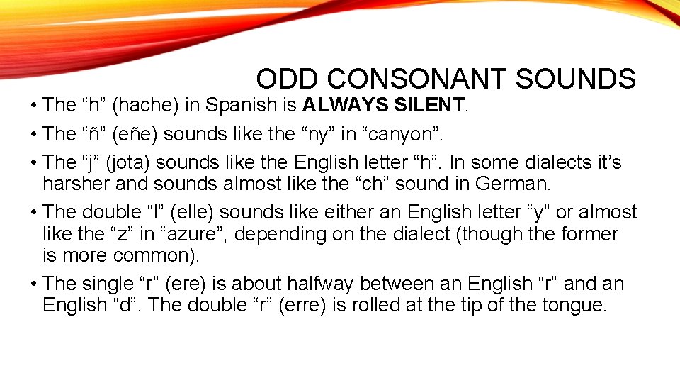 ODD CONSONANT SOUNDS • The “h” (hache) in Spanish is ALWAYS SILENT. • The