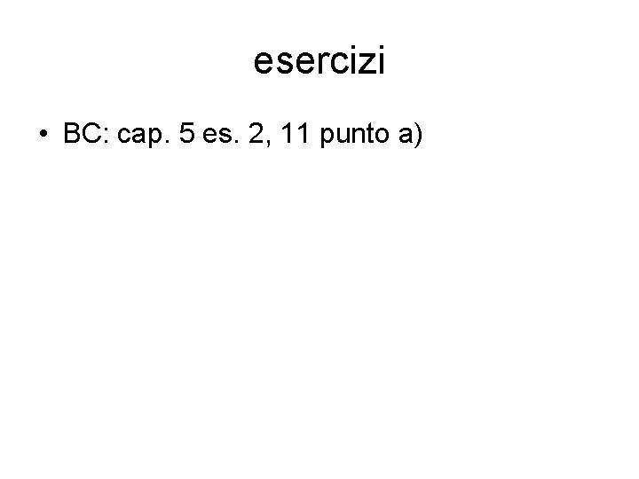 esercizi • BC: cap. 5 es. 2, 11 punto a) 