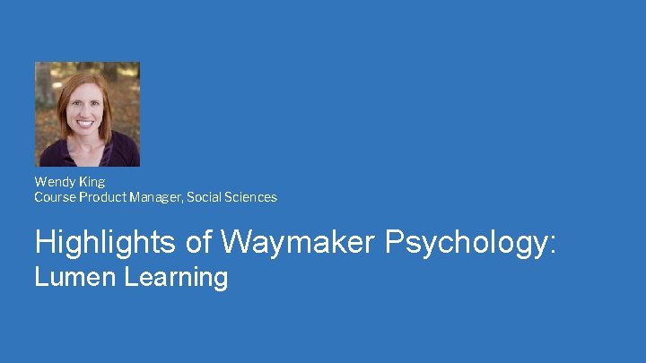 Wendy King Course Product Manager, Social Sciences Highlights of Waymaker Psychology: Lumen Learning 